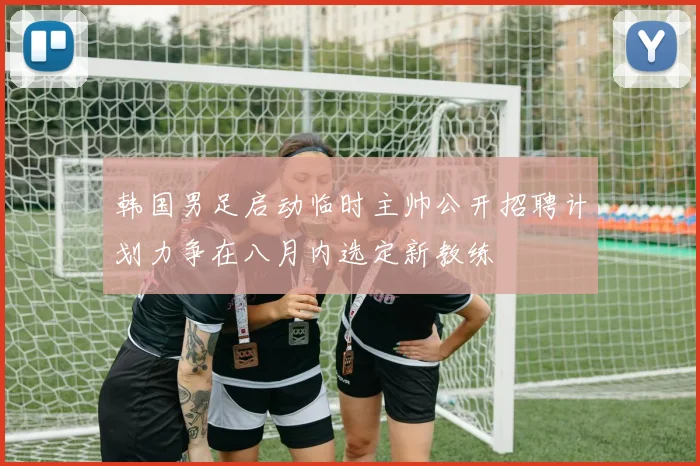韩国男足启动临时主帅公开招聘计划力争在八月内选定新教练