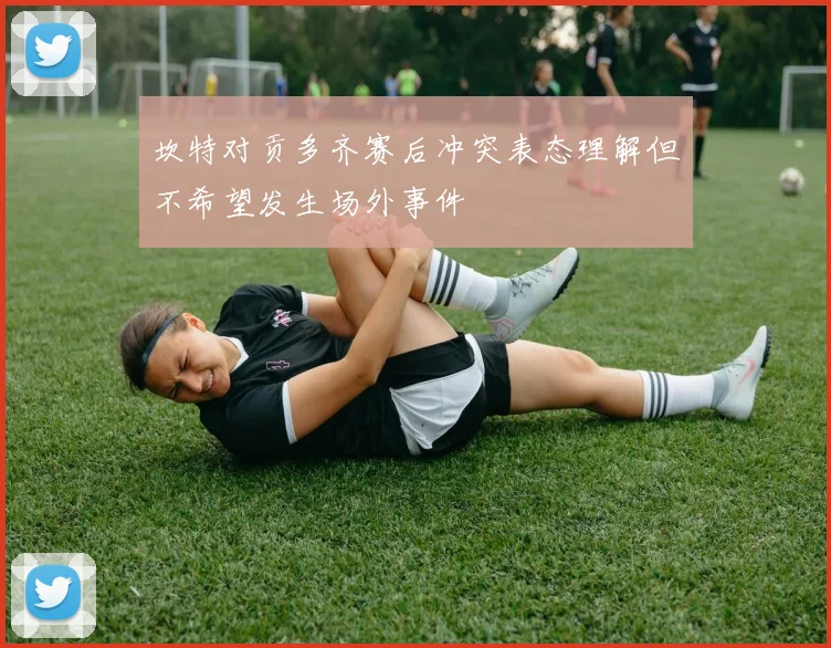 坎特对贡多齐赛后冲突表态理解但不希望发生场外事件