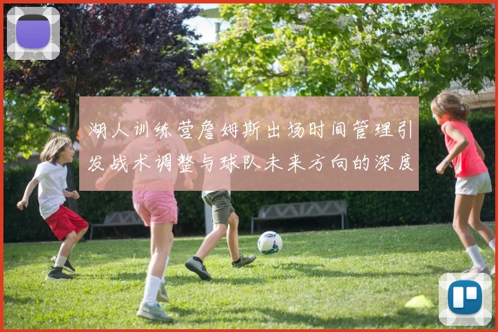湖人训练营詹姆斯出场时间管理引发战术调整与球队未来方向的深度探讨